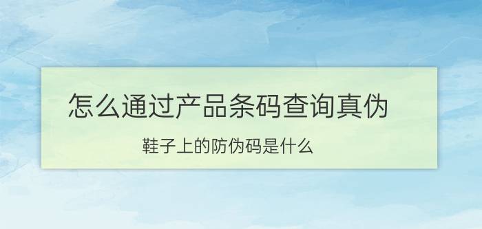 怎么通过产品条码查询真伪 鞋子上的防伪码是什么？